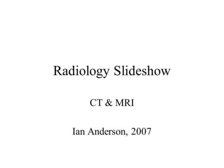 Radiology Slideshow CT & MRI Ian Anderson, 2007.