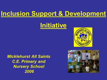 Micklehurst All Saints C.E. Primary and Nursery School 2006 Inclusion Support & Development Initiative.