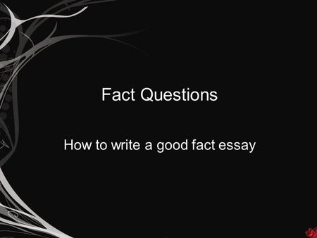 Fact Questions How to write a good fact essay. How do I spot a fact essay? A fact essay will usually begin with: Describe… What were… How did… However,