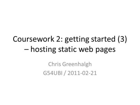 Coursework 2: getting started (3) – hosting static web pages Chris Greenhalgh G54UBI / 2011-02-21.