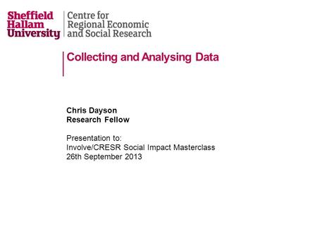 Collecting and Analysing Data Chris Dayson Research Fellow Presentation to: Involve/CRESR Social Impact Masterclass 26th September 2013.