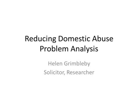 Reducing Domestic Abuse Problem Analysis Helen Grimbleby Solicitor, Researcher.