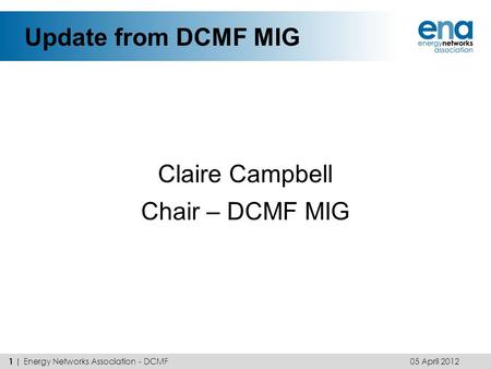 Update from DCMF MIG Claire Campbell Chair – DCMF MIG 05 April 2012 1 | Energy Networks Association - DCMF.