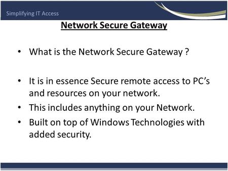 Network Secure Gateway What is the Network Secure Gateway ? It is in essence Secure remote access to PC’s and resources on your network. This includes.