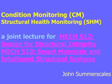Condition Monitoring (CM)  Structural Health Monitoring (SHM) a joint lecture for MECH 512: Design for Structural Integrity MECH 513: Smart Materials.