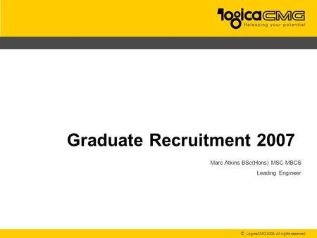 © LogicaCMG 2006. All rights reserved Graduate Recruitment 2007 Marc Atkins BSc(Hons) MSC MBCS Leading Engineer.