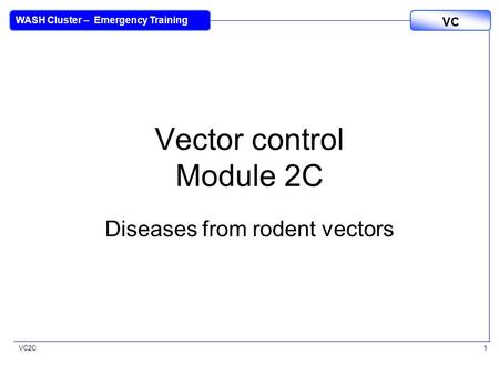 VC2C VC WASH Cluster – Emergency Training 1 Vector control Module 2C Diseases from rodent vectors.