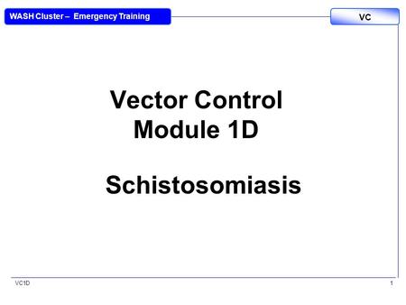 VC1D VC WASH Cluster – Emergency Training 1 Vector Control Module 1D Schistosomiasis.