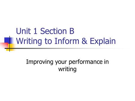 Unit 1 Section B Writing to Inform & Explain Improving your performance in writing.