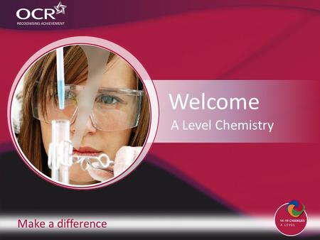 Make a difference Welcome A Level Chemistry. Introduction to OCR Introduction to Chemistry Why change to our specification? Support and training Next.
