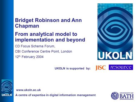 UKOLN is supported by: Bridget Robinson and Ann Chapman From analytical model to implementation and beyond CD Focus Schema Forum, CBI Conference Centre.