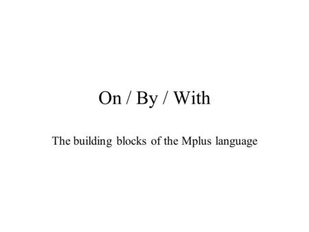 On / By / With The building blocks of the Mplus language.