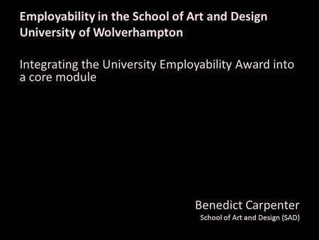 Employability in the School of Art and Design University of Wolverhampton Integrating the University Employability Award into a core module Benedict Carpenter.