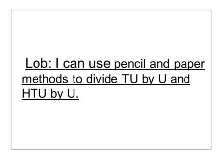 Lob: I can use pencil and paper methods to divide TU by U and HTU by U.