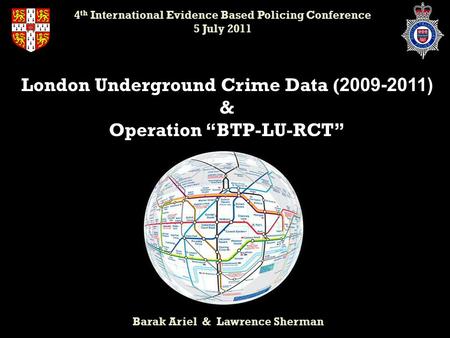 London Underground Crime Data ( 2009-2011) & Operation “BTP-LU-RCT” Barak Ariel & Lawrence Sherman 4 th International Evidence Based Policing Conference.