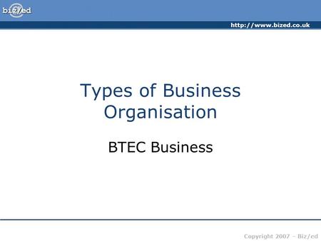 Copyright 2007 – Biz/ed Types of Business Organisation BTEC Business.
