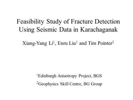 Feasibility Study of Fracture Detection Using Seismic Data in Karachaganak Xiang-Yang Li 1, Enru Liu 1 and Tim Pointer 2 1 Edinburgh Anisotropy Project,