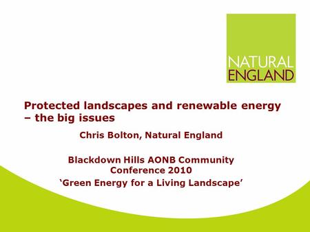 Protected landscapes and renewable energy – the big issues Chris Bolton, Natural England Blackdown Hills AONB Community Conference 2010 ‘Green Energy for.