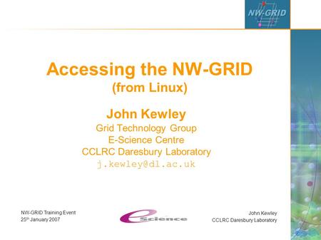 John Kewley CCLRC Daresbury Laboratory NW-GRID Training Event 25 th January 2007 Accessing the NW-GRID (from Linux) John Kewley Grid Technology Group E-Science.