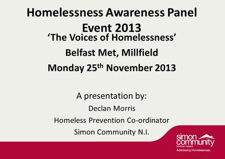 Homelessness Awareness Panel Event 2013 ‘The Voices of Homelessness’ Belfast Met, Millfield Monday 25 th November 2013 A presentation by: Declan Morris.