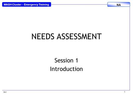 WASH Cluster – Emergency Training NA 1 NEEDS ASSESSMENT Session 1 Introduction NA1.