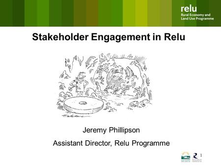 1 Stakeholder Engagement in Relu Jeremy Phillipson Assistant Director, Relu Programme.