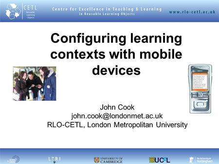 Configuring learning contexts with mobile devices John Cook RLO-CETL, London Metropolitan University.