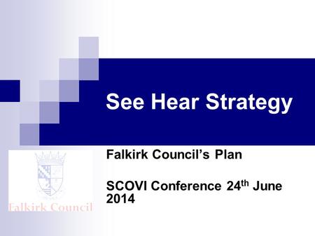 See Hear Strategy Falkirk Council’s Plan SCOVI Conference 24 th June 2014.