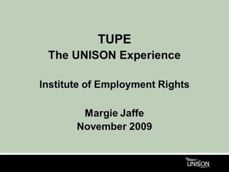 TUPE The UNISON Experience Institute of Employment Rights Margie Jaffe November 2009.