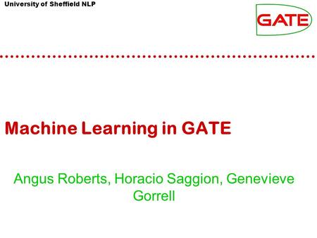 University of Sheffield NLP Machine Learning in GATE Angus Roberts, Horacio Saggion, Genevieve Gorrell.