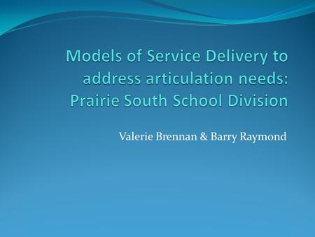 Valerie Brennan & Barry Raymond. Guiding Questions: What is the prevailing service delivery model for articulation therapy in Prairie South School Division?