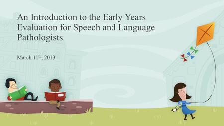 An Introduction to the Early Years Evaluation for Speech and Language Pathologists March 11 th, 2013.