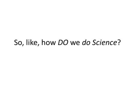 So, like, how DO we do Science?