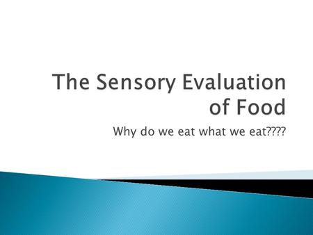 Why do we eat what we eat????.  In order for people to want to eat a particular food it usually has to appeal to their senses (sight, taste, smell, feeling/texture,