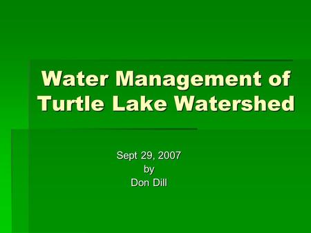 Water Management of Turtle Lake Watershed Sept 29, 2007 by Don Dill.