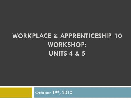 WORKPLACE & APPRENTICESHIP 10 WORKSHOP: UNITS 4 & 5 October 19 th, 2010.