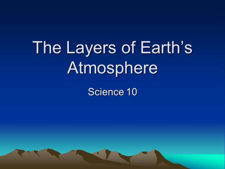 The Layers of Earth’s Atmosphere Science 10. Troposphere (~10 deg to -60 deg C) From the earth's surface to 11-12 km above, temperature decreases with.