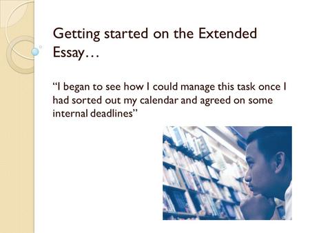 Getting started on the Extended Essay… “I began to see how I could manage this task once I had sorted out my calendar and agreed on some internal deadlines’’