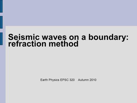 Seismic waves on a boundary: refraction method Earth Physics EPSC 320 Autumn 2010.