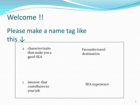 Welcome !! Please make a name tag like this ↓ 2character traits that make you a good SEA Favourite travel destination SEA experience 1interest that contributes.