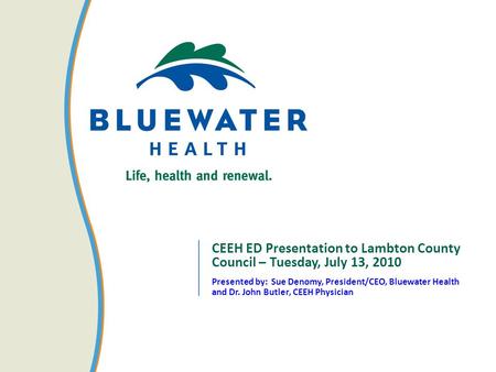 CEEH ED Presentation to Lambton County Council – Tuesday, July 13, 2010 Presented by: Sue Denomy, President/CEO, Bluewater Health and Dr. John Butler,