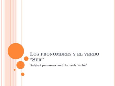 L OS PRONOMBRES Y EL VERBO “S ER ” Subject pronouns and the verb “to be”