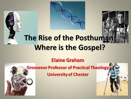 Elaine Graham Grosvenor Professor of Practical Theology University of Chester The Rise of the Posthuman: Where is the Gospel?