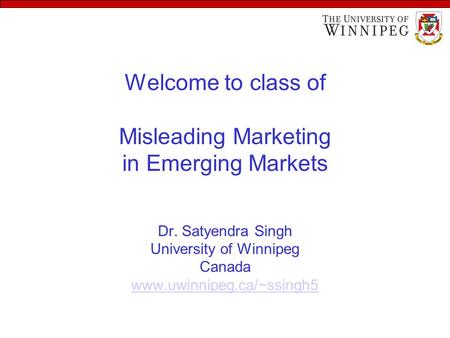 Welcome to class of Misleading Marketing in Emerging Markets Dr. Satyendra Singh University of Winnipeg Canada www.uwinnipeg.ca/~ssingh5 www.uwinnipeg.ca/~ssingh5.