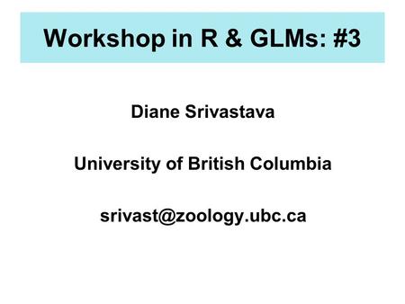 Workshop in R & GLMs: #3 Diane Srivastava University of British Columbia