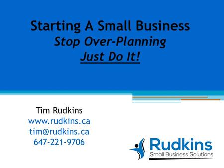 Starting A Small Business Stop Over-Planning Just Do It! Tim Rudkins  647-221-9706.