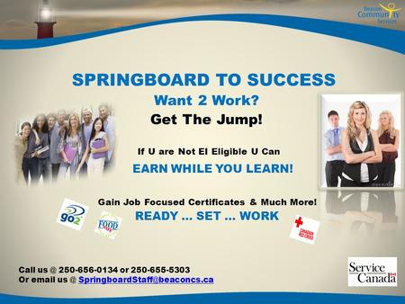 SPRINGBOARD TO SUCCESS Want 2 Work? Get The Jump! If U are Not EI Eligible U Can EARN WHILE YOU LEARN! Gain Job Focused Certificates & Much More! READY.