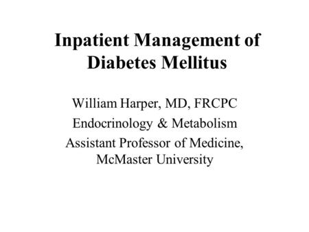Inpatient Management of Diabetes Mellitus William Harper, MD, FRCPC Endocrinology & Metabolism Assistant Professor of Medicine, McMaster University.