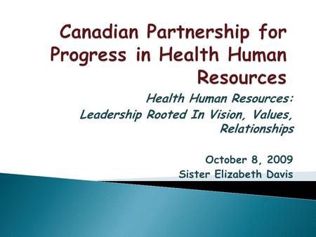 Health Human Resources: Leadership Rooted In Vision, Values, Relationships October 8, 2009 Sister Elizabeth Davis.