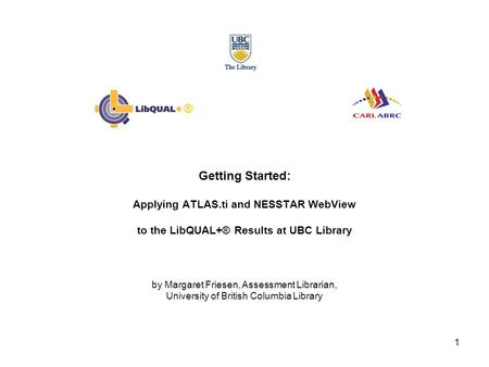 1 Getting Started: Applying ATLAS.ti and NESSTAR WebView to the LibQUAL+® Results at UBC Library by Margaret Friesen, Assessment Librarian, University.